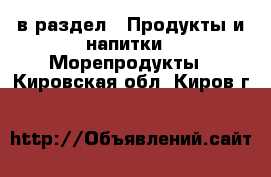  в раздел : Продукты и напитки » Морепродукты . Кировская обл.,Киров г.